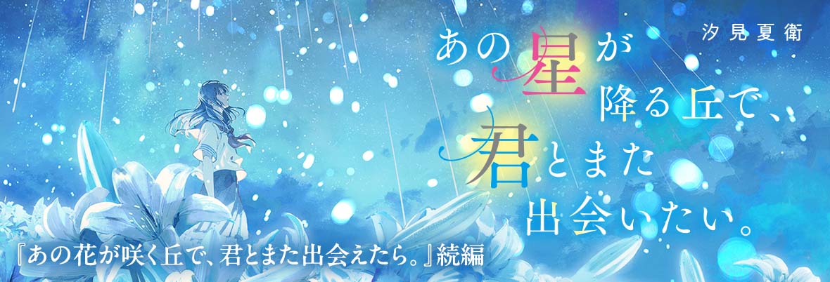 『あの花が咲く丘で、君とまた出会えたら。』続編『あの星が降る丘で、君とまた出会いたい。』©汐見夏衛・ふすい／スターツ出版