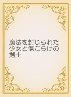 魔法を封じられた少女と傷だらけの剣士