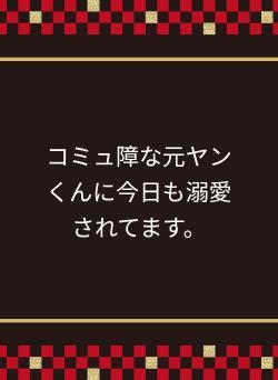 コミュ障な元ヤンくんに今日も溺愛されてます。