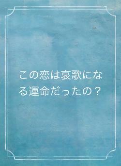 この恋は哀歌になる運命だったの？