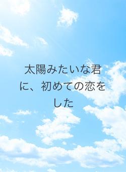 太陽みたいな君に、初めての恋をした