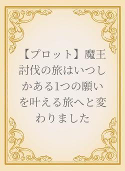 【プロット】魔王討伐の旅はいつしかある1つの願いを叶える旅へと変わりました