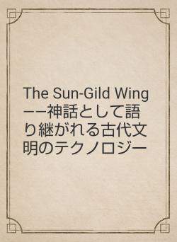 The Sun-Gild Wing　――神話として語り継がれる古代文明のテクノロジー