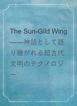 The Sun-Gild Wing　――神話として語り継がれる超古代文明のテクノロジー