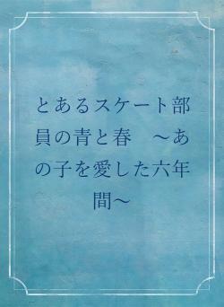 とあるスケート部員の青と春　～あの子を愛した六年間～