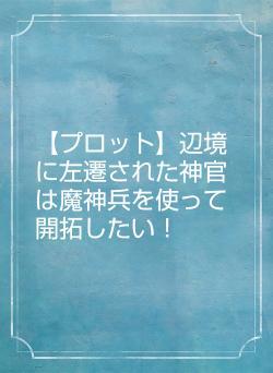 【プロット】辺境に左遷された神官は魔神兵を使って開拓したい！