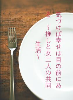 気づけば幸せは目の前にある　～推しと女二人の共同生活～