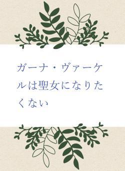 ガーナ・ヴァーケルは聖女になりたくない