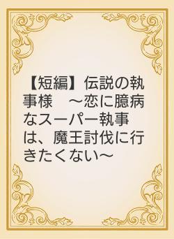 【短編】伝説の執事様　〜恋に臆病なスーパー執事は、魔王討伐に行きたくない〜