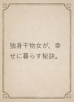 独身干物女が、幸せに暮らす秘訣。