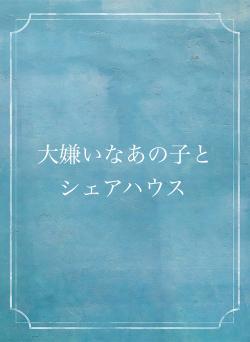 大嫌いなあの子とシェアハウス