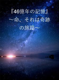 『46億年の記憶』 ～命、それは奇跡の旅路～