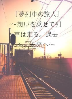 『夢列車の旅人』　～想いを乗せて列車は走る。過去へ、未来へ～