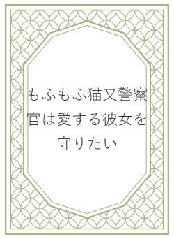 もふもふ猫又警察官は愛する彼女を守りたい