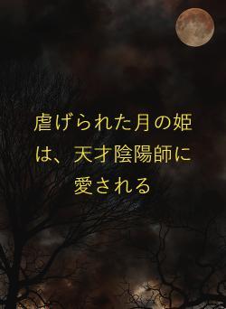 虐げられた月の姫は、天才陰陽師に愛される