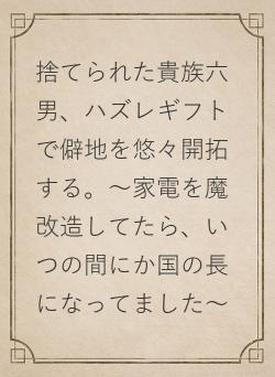 捨てられた貴族六男、ハズレギフトで僻地を悠々開拓する。～家電を魔改造してたら、いつの間にか国の長になってました～