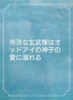 冷淡な玄武様はオッドアイの神子の愛に溺れる