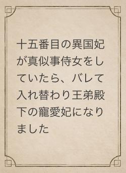 十五番目の異国妃が真似事侍女をしていたら、バレて入れ替わり王弟殿下の寵愛妃になりました