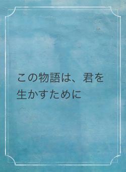 この物語は、君を生かすために