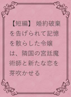 【短編】 婚約破棄を告げられて記憶を散らした令嬢は、隣国の宮廷魔術師と新たな恋を芽吹かせる