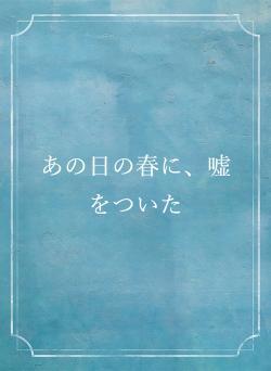 あの日の春に、嘘をついた