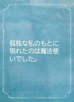 孤独な私のもとに現れたのは魔法使いでした。