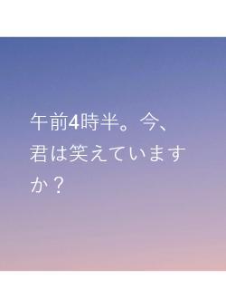 午前4時半。今、君は笑えていますか?