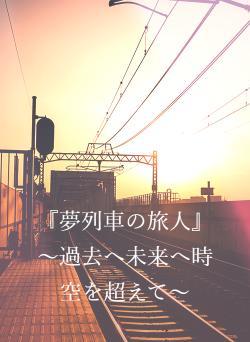 『夢列車の旅人』 ~過去へ未来へ時空を超えて~