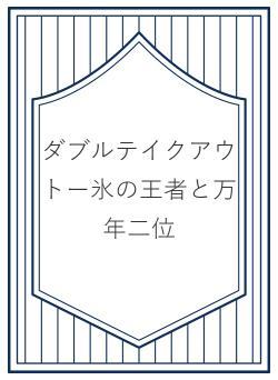 ダブルテイクアウトー氷の王者と万年二位