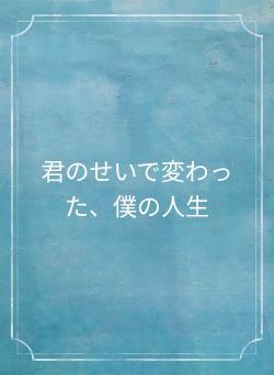 君のせいで変わった、僕の人生