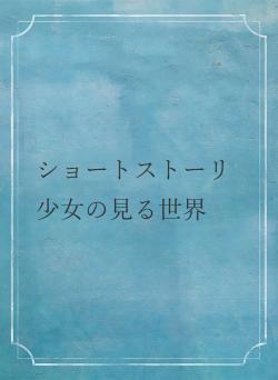 ショートストーリ 少女の見る世界