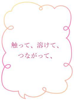 触って、溶けて、つながって、