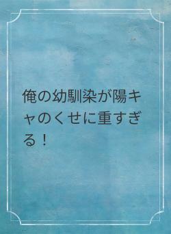 俺の幼馴染が陽キャのくせに重すぎる！