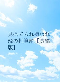見捨てられ嫌われ姫の打算婚【長編版】