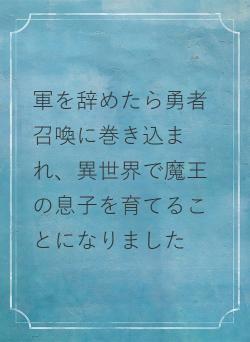 軍を辞めたら勇者召喚に巻き込まれ、異世界で魔王の息子を育てることになりました