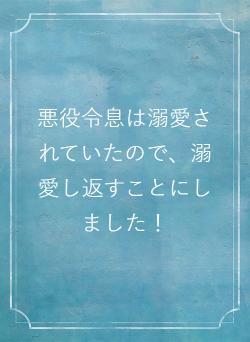 悪役令息は溺愛されていたので、溺愛し返すことにしました！