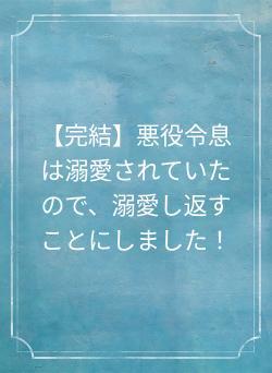 【完結】悪役令息は溺愛されていたので、溺愛し返すことにしました！