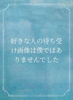 好きな人の待ち受け画像は僕ではありませんでした