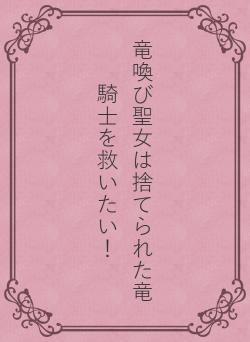 竜喚び聖女は捨てられた竜騎士を救いたい！