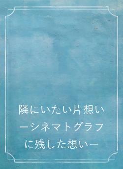 隣にいたい片想い ーシネマトグラフに残した想いー