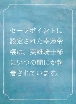 セーブポイントに設定された幸薄令嬢は、英雄騎士様にいつの間にか執着されています。