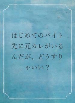 はじめてのバイト先に元カレがいるんだが、どうすりゃいい？