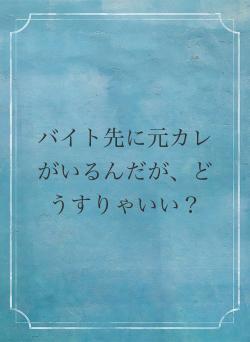 バイト先に元カレがいるんだが、どうすりゃいい?