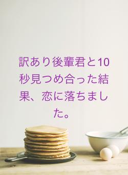 訳あり後輩君と10秒見つめ合った結果、恋に落ちました。
