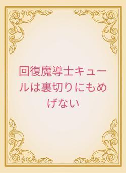 回復魔導士キュールは裏切りにもめげない