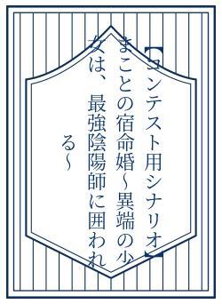 【コンテスト用シナリオ】まことの宿命婚〜異端の少女は、最強陰陽師に囲われる〜
