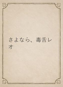 さよなら、毒舌レオ