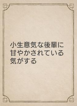 小生意気な後輩に甘やかされている気がする