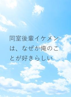 同室後輩イケメンは、なぜか俺のことが好きらしい