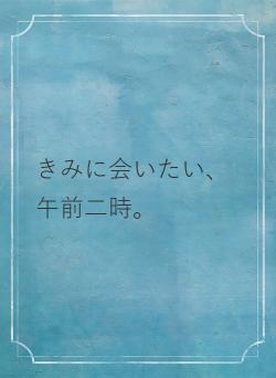 きみに会いたい、午前二時。